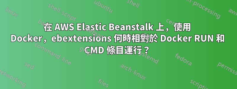 在 AWS Elastic Beanstalk 上，使用 Docker，ebextensions 何時相對於 Docker RUN 和 CMD 條目運行？