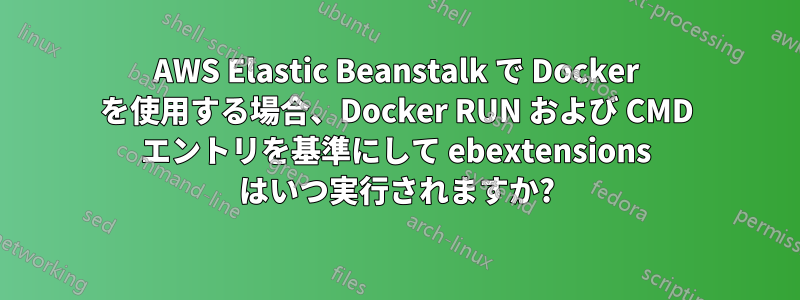 AWS Elastic Beanstalk で Docker を使用する場合、Docker RUN および CMD エントリを基準にして ebextensions はいつ実行されますか?