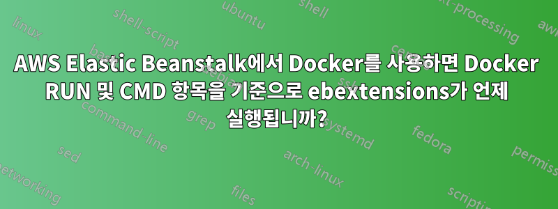 AWS Elastic Beanstalk에서 Docker를 사용하면 Docker RUN 및 CMD 항목을 기준으로 ebextensions가 언제 실행됩니까?