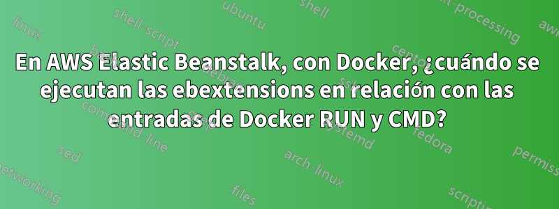 En AWS Elastic Beanstalk, con Docker, ¿cuándo se ejecutan las ebextensions en relación con las entradas de Docker RUN y CMD?