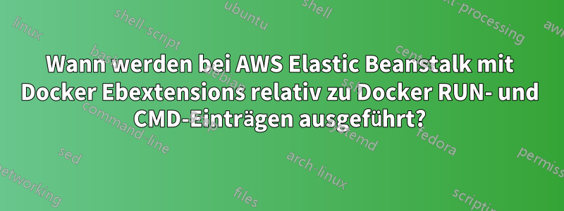 Wann werden bei AWS Elastic Beanstalk mit Docker Ebextensions relativ zu Docker RUN- und CMD-Einträgen ausgeführt?