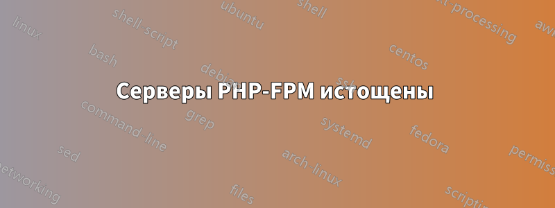 Серверы PHP-FPM истощены