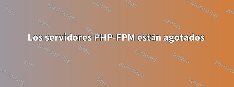 Los servidores PHP-FPM están agotados