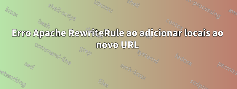 Erro Apache RewriteRule ao adicionar locais ao novo URL