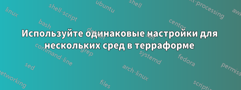 Используйте одинаковые настройки для нескольких сред в терраформе