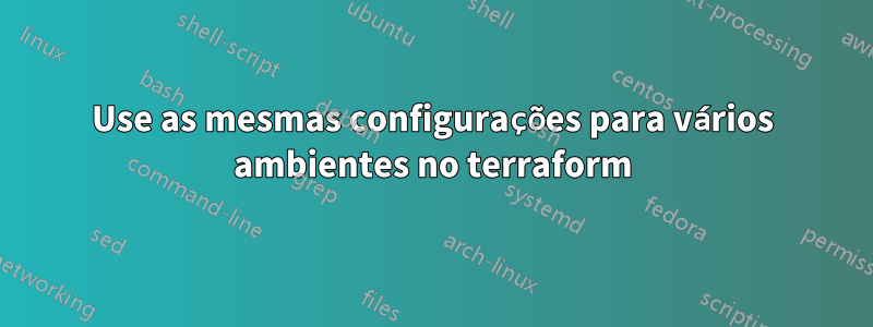 Use as mesmas configurações para vários ambientes no terraform