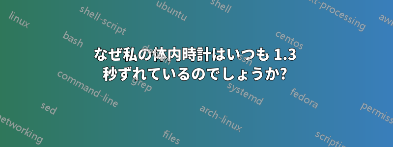 なぜ私の体内時計はいつも 1.3 秒ずれているのでしょうか?