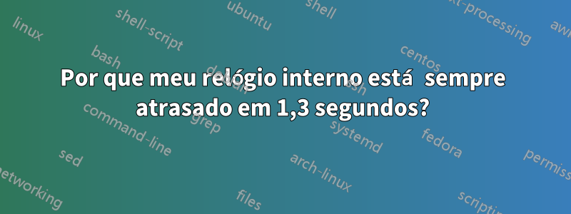 Por que meu relógio interno está sempre atrasado em 1,3 segundos?