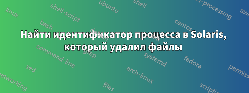 Найти идентификатор процесса в Solaris, который удалил файлы