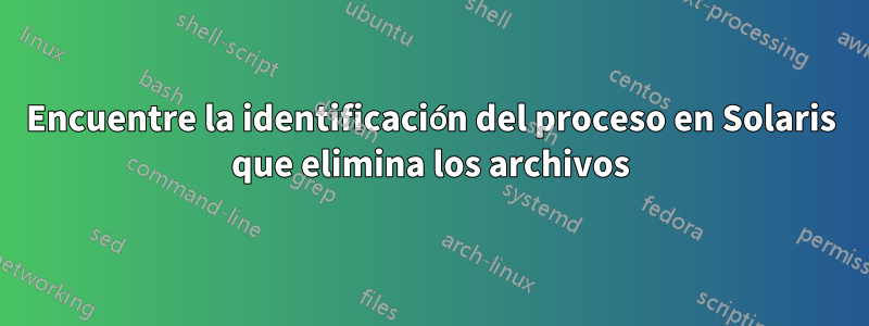 Encuentre la identificación del proceso en Solaris que elimina los archivos