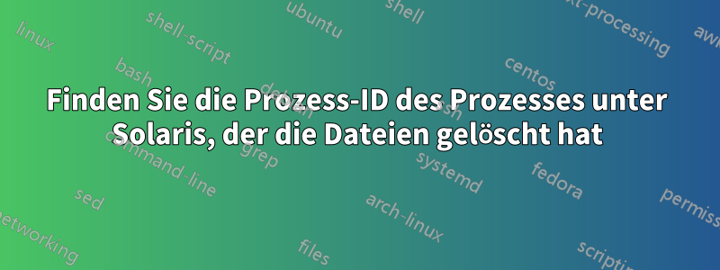 Finden Sie die Prozess-ID des Prozesses unter Solaris, der die Dateien gelöscht hat