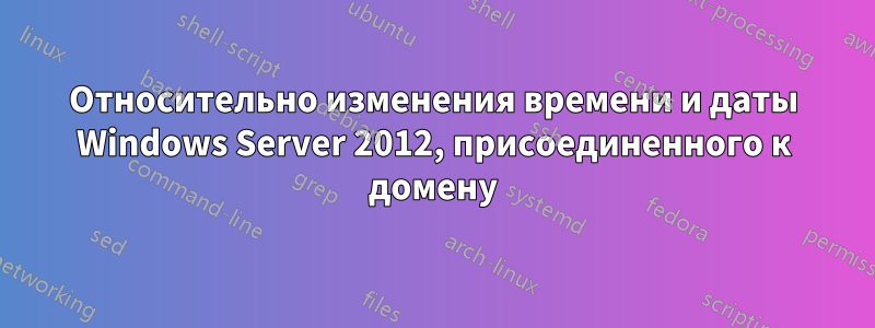 Относительно изменения времени и даты Windows Server 2012, присоединенного к домену