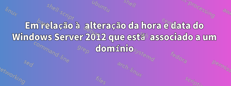 Em relação à alteração da hora e data do Windows Server 2012 que está associado a um domínio