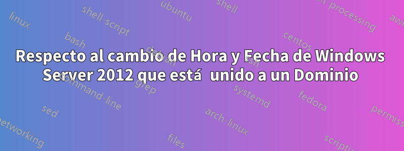Respecto al cambio de Hora y Fecha de Windows Server 2012 que está unido a un Dominio