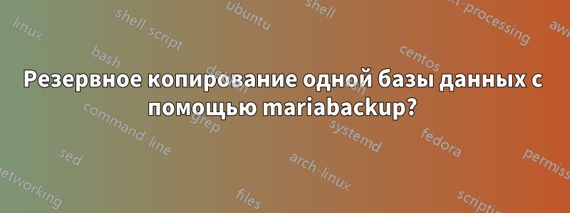 Резервное копирование одной базы данных с помощью mariabackup?