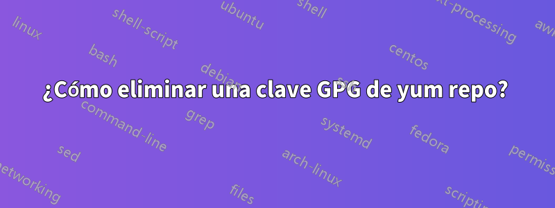 ¿Cómo eliminar una clave GPG de yum repo?
