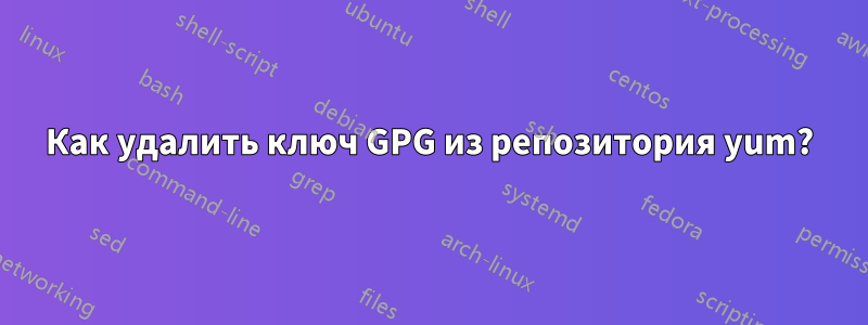 Как удалить ключ GPG из репозитория yum?