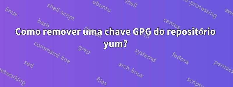 Como remover uma chave GPG do repositório yum?