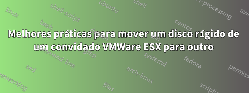 Melhores práticas para mover um disco rígido de um convidado VMWare ESX para outro