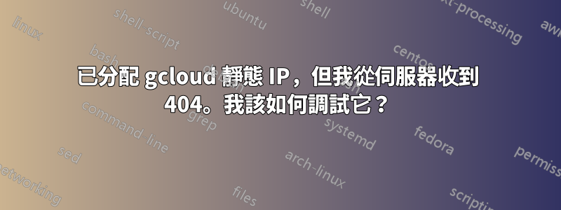已分配 gcloud 靜態 IP，但我從伺服器收到 404。我該如何調試它？