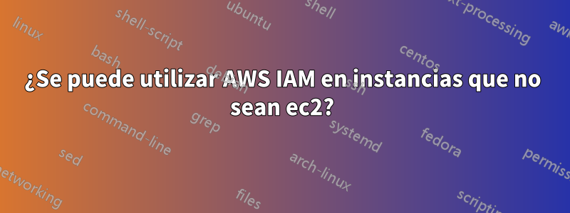 ¿Se puede utilizar AWS IAM en instancias que no sean ec2?