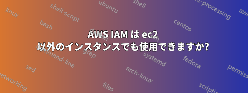 AWS IAM は ec2 以外のインスタンスでも使用できますか?