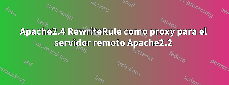 Apache2.4 RewriteRule como proxy para el servidor remoto Apache2.2