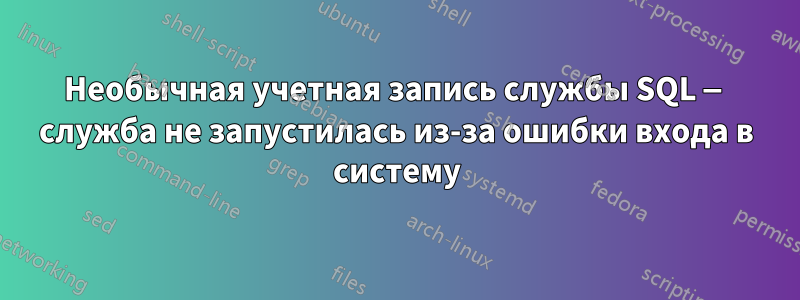 Необычная учетная запись службы SQL — служба не запустилась из-за ошибки входа в систему