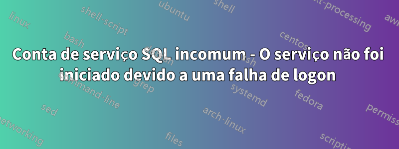 Conta de serviço SQL incomum - O serviço não foi iniciado devido a uma falha de logon