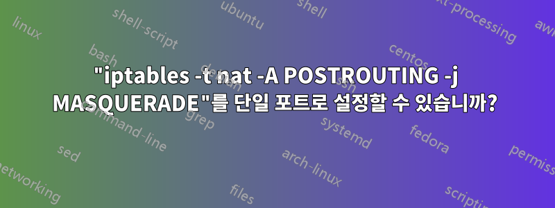 "iptables -t nat -A POSTROUTING -j MASQUERADE"를 단일 포트로 설정할 수 있습니까?