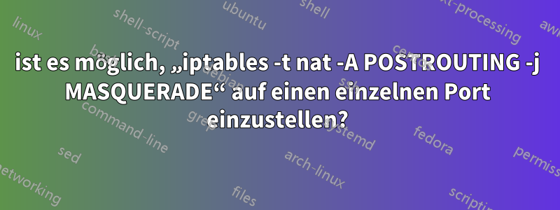 ist es möglich, „iptables -t nat -A POSTROUTING -j MASQUERADE“ auf einen einzelnen Port einzustellen?