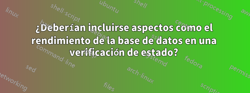 ¿Deberían incluirse aspectos como el rendimiento de la base de datos en una verificación de estado?