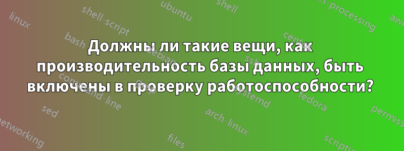Должны ли такие вещи, как производительность базы данных, быть включены в проверку работоспособности?