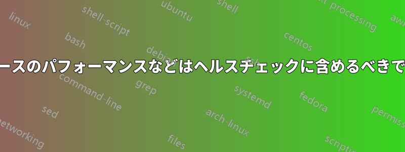 データベースのパフォーマンスなどはヘルスチェックに含めるべきでしょうか