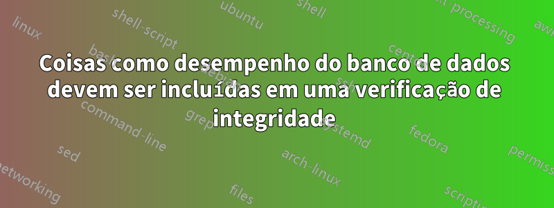 Coisas como desempenho do banco de dados devem ser incluídas em uma verificação de integridade