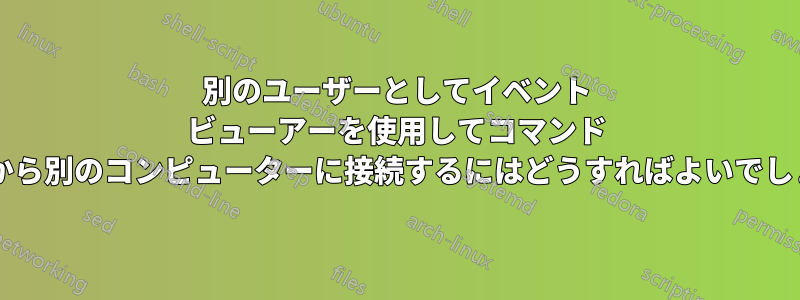別のユーザーとしてイベント ビューアーを使用してコマンド ラインから別のコンピューターに接続するにはどうすればよいでしょうか?