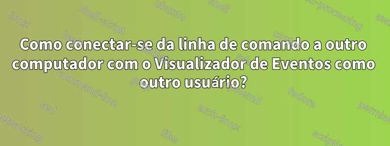 Como conectar-se da linha de comando a outro computador com o Visualizador de Eventos como outro usuário?
