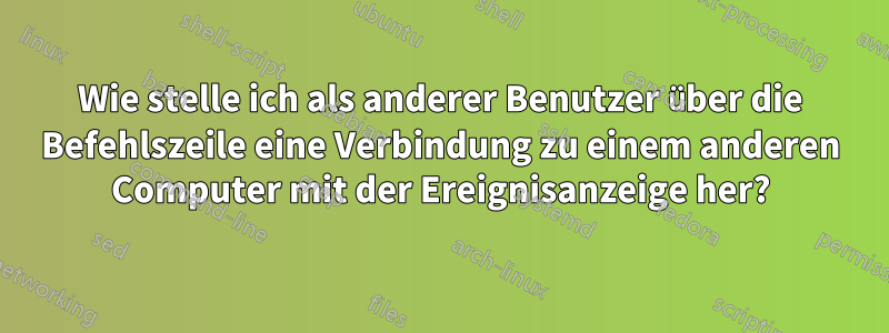 Wie stelle ich als anderer Benutzer über die Befehlszeile eine Verbindung zu einem anderen Computer mit der Ereignisanzeige her?