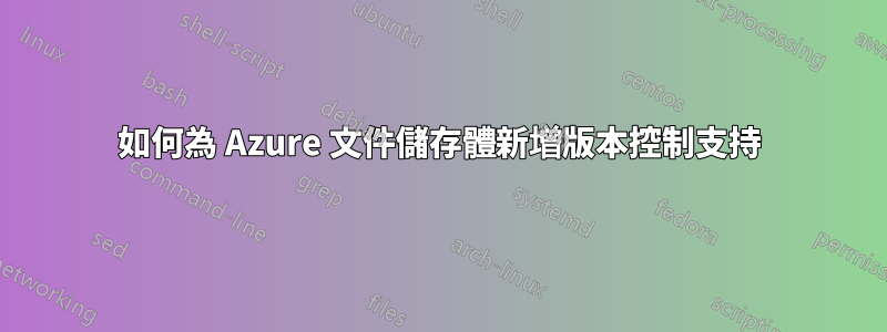 如何為 Azure 文件儲存體新增版本控制支持