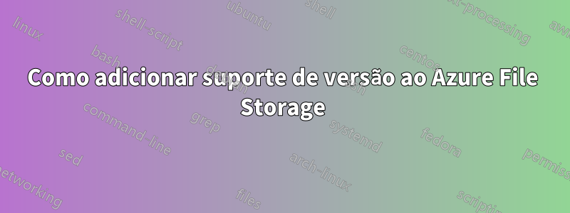 Como adicionar suporte de versão ao Azure File Storage