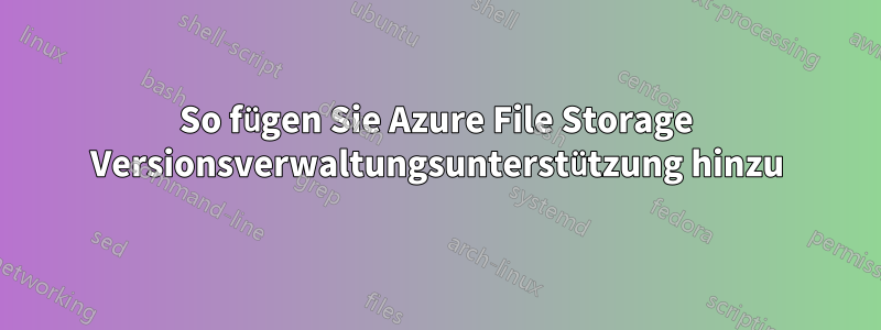 So fügen Sie Azure File Storage Versionsverwaltungsunterstützung hinzu