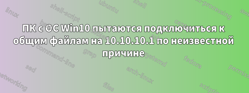 ПК с ОС Win10 пытаются подключиться к общим файлам на 10.10.10.1 по неизвестной причине