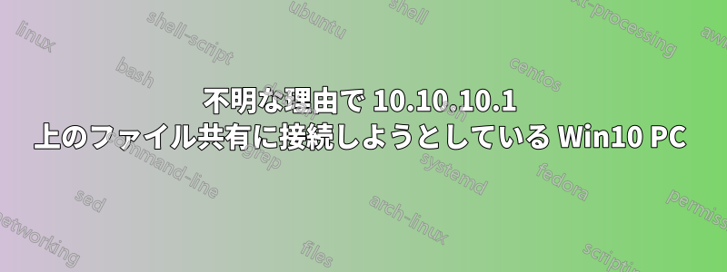 不明な理由で 10.10.10.1 上のファイル共有に接続しようとしている Win10 PC