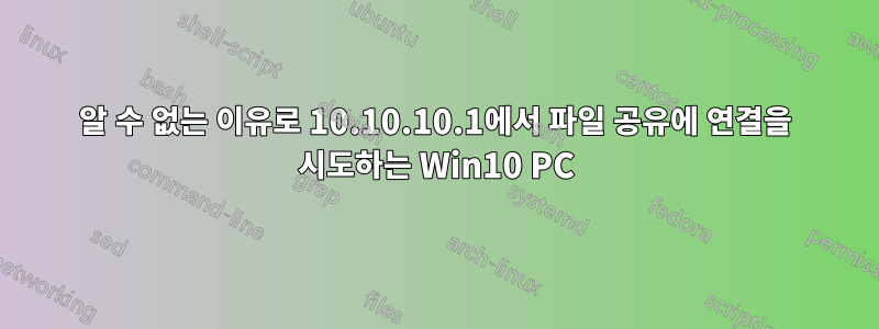 알 수 없는 이유로 10.10.10.1에서 파일 공유에 연결을 시도하는 Win10 PC