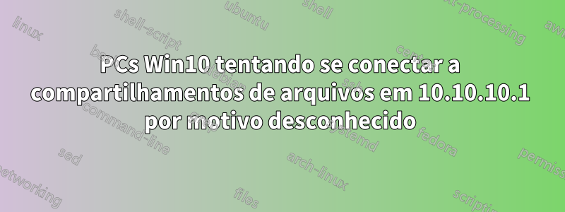 PCs Win10 tentando se conectar a compartilhamentos de arquivos em 10.10.10.1 por motivo desconhecido