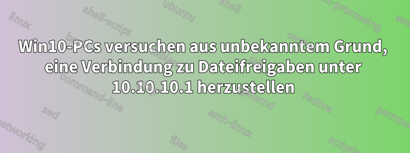 Win10-PCs versuchen aus unbekanntem Grund, eine Verbindung zu Dateifreigaben unter 10.10.10.1 herzustellen