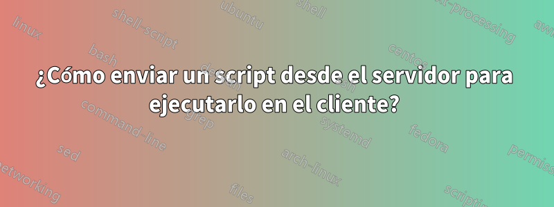 ¿Cómo enviar un script desde el servidor para ejecutarlo en el cliente?