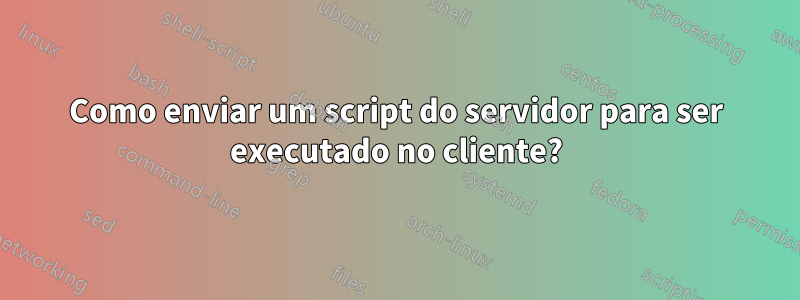 Como enviar um script do servidor para ser executado no cliente?