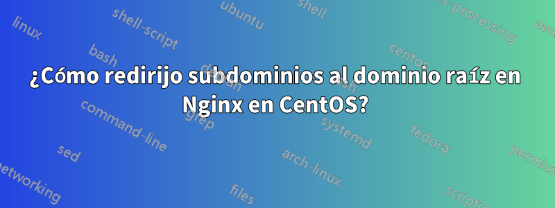 ¿Cómo redirijo subdominios al dominio raíz en Nginx en CentOS?
