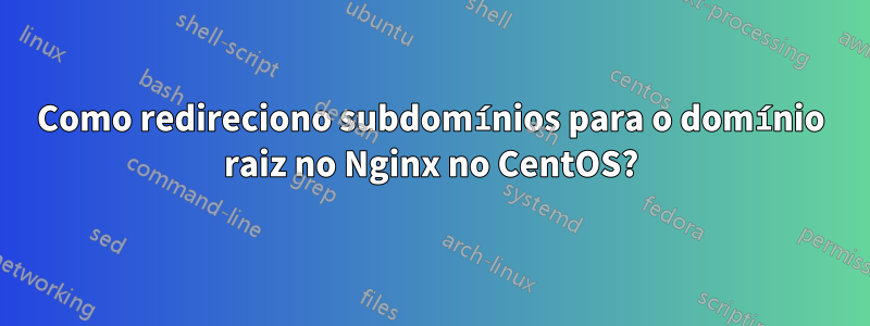 Como redireciono subdomínios para o domínio raiz no Nginx no CentOS?